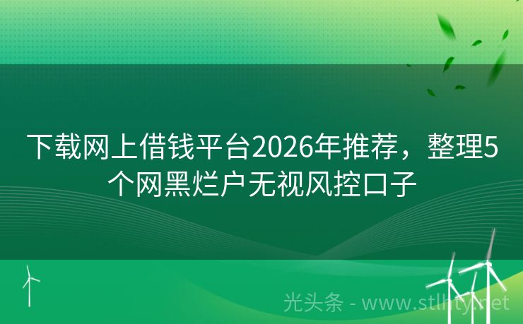 下载网上借钱平台2026年推荐，整理5个网黑烂户无视风控口子