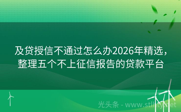 及贷授信不通过怎么办2026年精选，整理五个不上征信报告的贷款平台