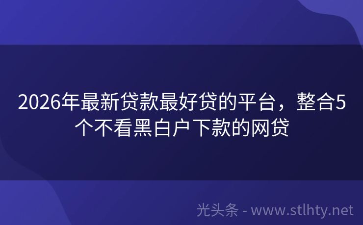 2026年最新贷款最好贷的平台，整合5个不看黑白户下款的网贷
