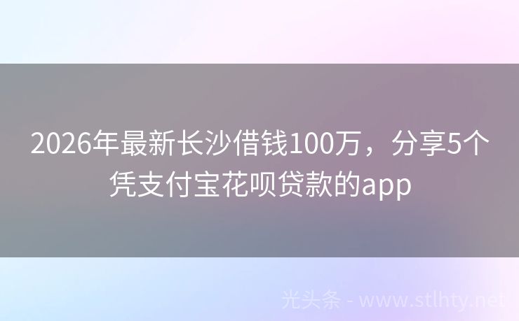 2026年最新长沙借钱100万，分享5个凭支付宝花呗贷款的app