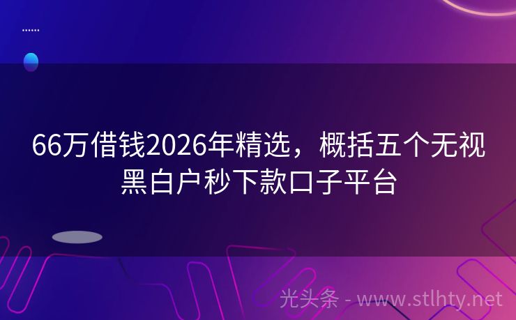 66万借钱2026年精选，概括五个无视黑白户秒下款口子平台