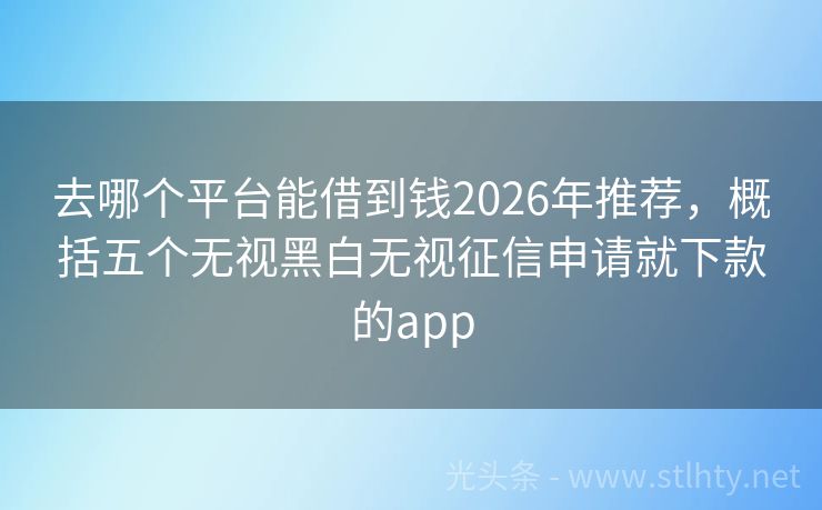 去哪个平台能借到钱2026年推荐，概括五个无视黑白无视征信申请就下款的app