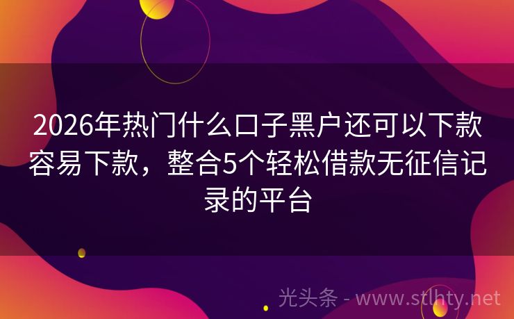 2026年热门什么口子黑户还可以下款容易下款，整合5个轻松借款无征信记录的平台