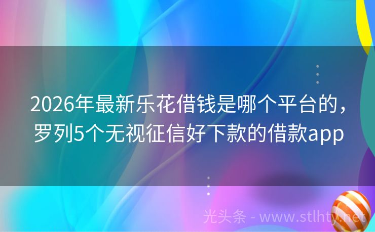 2026年最新乐花借钱是哪个平台的，罗列5个无视征信好下款的借款app