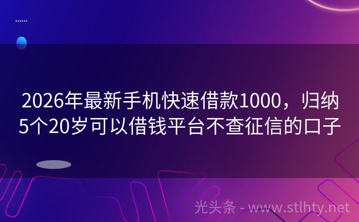 2026年最新手机快速借款1000，归纳5个20岁可以借钱平台不查征信的口子