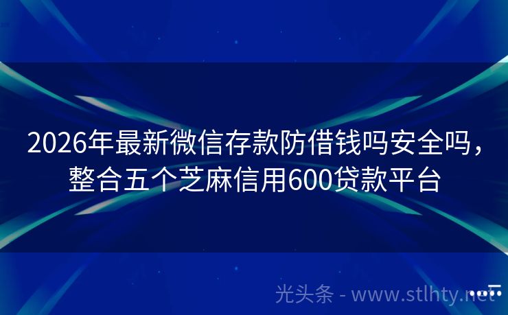 2026年最新微信存款防借钱吗安全吗，整合五个芝麻信用600贷款平台