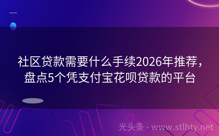 社区贷款需要什么手续2026年推荐，盘点5个凭支付宝花呗贷款的平台