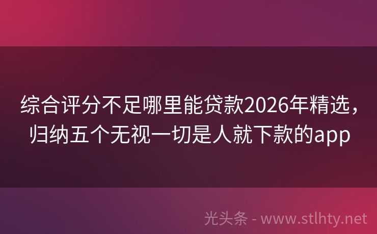 综合评分不足哪里能贷款2026年精选，归纳五个无视一切是人就下款的app