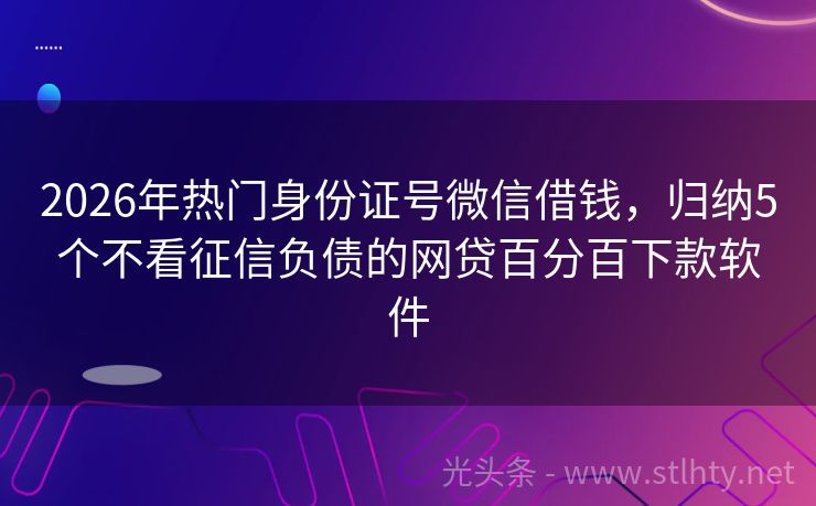 2026年热门身份证号微信借钱，归纳5个不看征信负债的网贷百分百下款软件