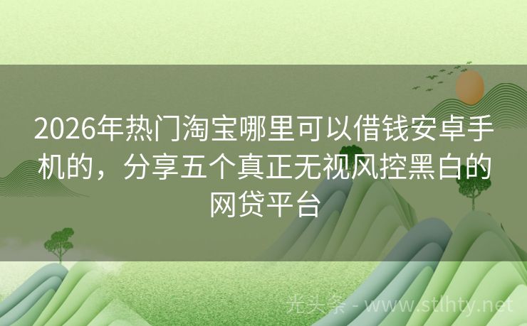 2026年热门淘宝哪里可以借钱安卓手机的，分享五个真正无视风控黑白的网贷平台