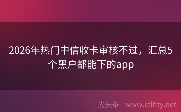 2026年热门中信收卡审核不过，汇总5个黑户都能下的app