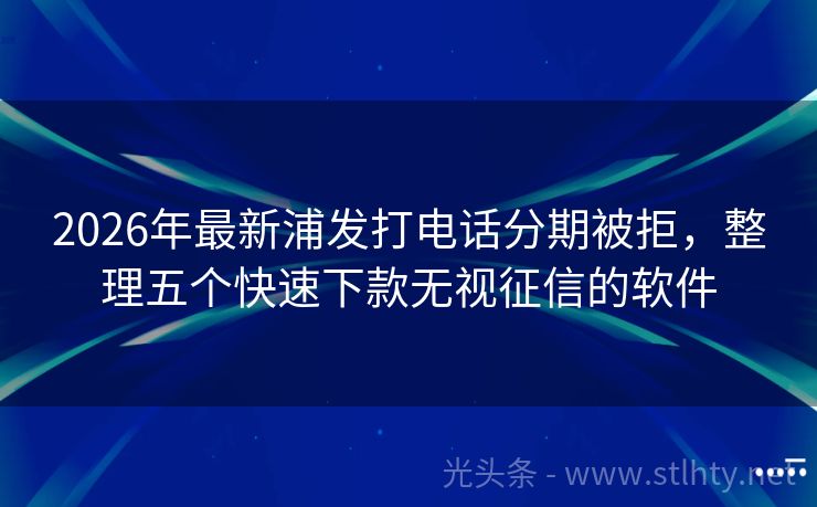 2026年最新浦发打电话分期被拒，整理五个快速下款无视征信的软件