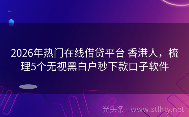 2026年热门在线借贷平台 香港人，梳理5个无视黑白户秒下款口子软件