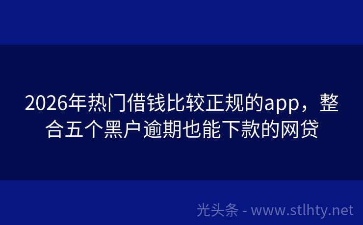 2026年热门借钱比较正规的app，整合五个黑户逾期也能下款的网贷