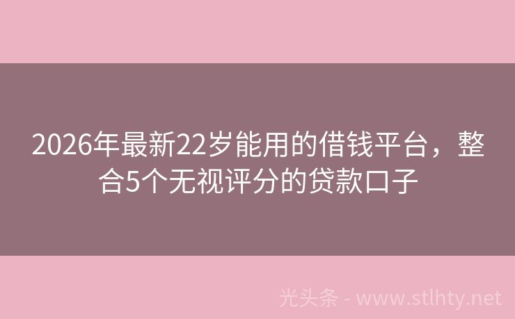 2026年最新22岁能用的借钱平台，整合5个无视评分的贷款口子