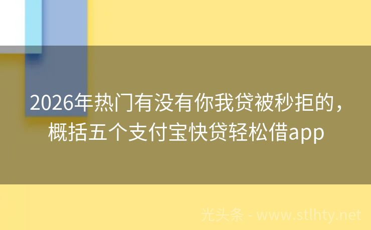 2026年热门有没有你我贷被秒拒的，概括五个支付宝快贷轻松借app