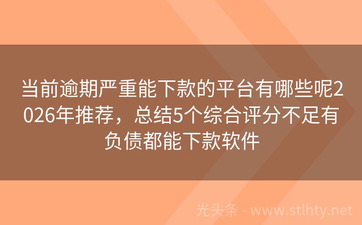 当前逾期严重能下款的平台有哪些呢2026年推荐，总结5个综合评分不足有负债都能下款软件
