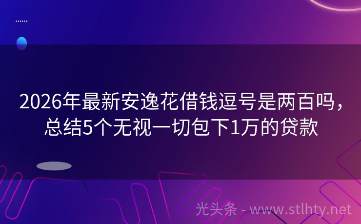 2026年最新安逸花借钱逗号是两百吗，总结5个无视一切包下1万的贷款