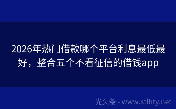2026年热门借款哪个平台利息最低最好，整合五个不看征信的借钱app