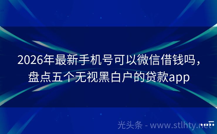 2026年最新手机号可以微信借钱吗，盘点五个无视黑白户的贷款app