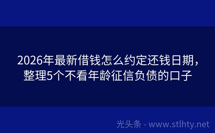 2026年最新借钱怎么约定还钱日期，整理5个不看年龄征信负债的口子