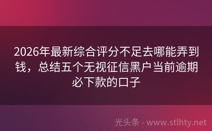 2026年最新综合评分不足去哪能弄到钱，总结五个无视征信黑户当前逾期必下款的口子