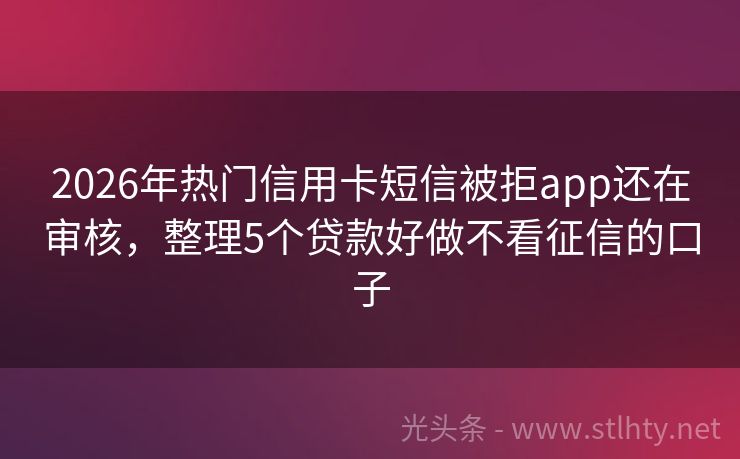 2026年热门信用卡短信被拒app还在审核，整理5个贷款好做不看征信的口子