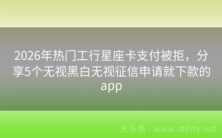 2026年热门工行星座卡支付被拒，分享5个无视黑白无视征信申请就下款的app