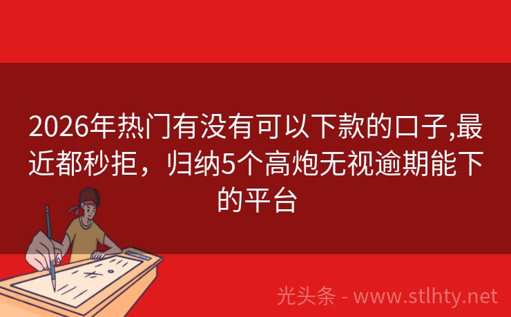 2026年热门有没有可以下款的口子,最近都秒拒，归纳5个高炮无视逾期能下的平台