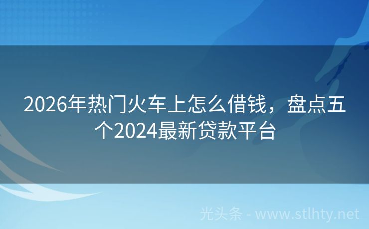 2026年热门火车上怎么借钱，盘点五个2024最新贷款平台