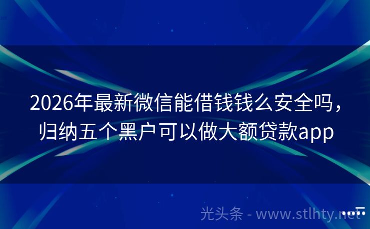 2026年最新微信能借钱钱么安全吗，归纳五个黑户可以做大额贷款app