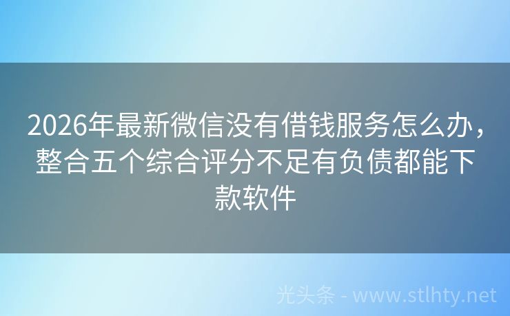2026年最新微信没有借钱服务怎么办，整合五个综合评分不足有负债都能下款软件
