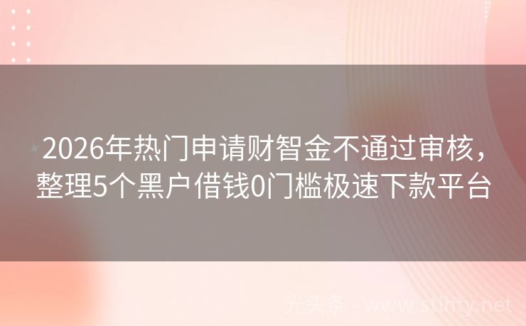 2026年热门申请财智金不通过审核，整理5个黑户借钱0门槛极速下款平台