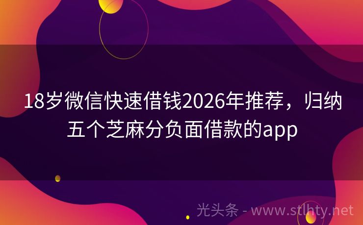 18岁微信快速借钱2026年推荐，归纳五个芝麻分负面借款的app