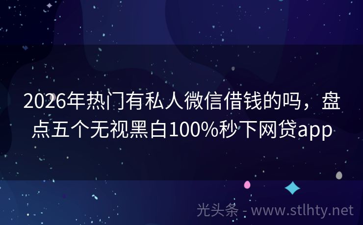 2026年热门有私人微信借钱的吗，盘点五个无视黑白100%秒下网贷app