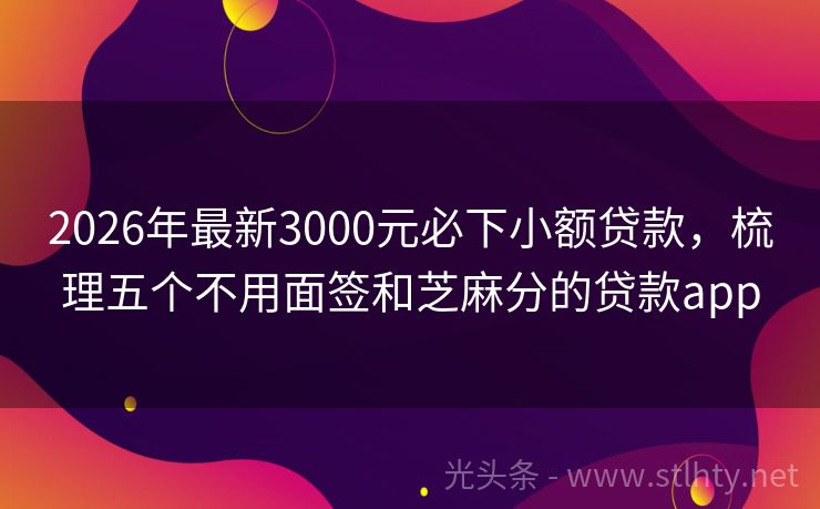 2026年最新3000元必下小额贷款，梳理五个不用面签和芝麻分的贷款app
