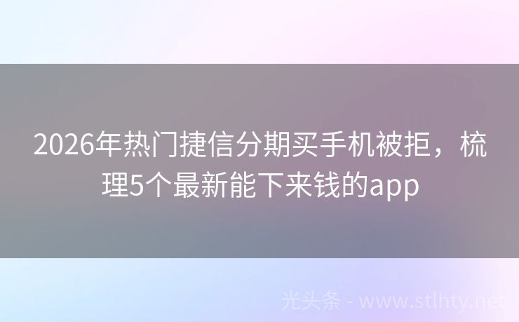 2026年热门捷信分期买手机被拒，梳理5个最新能下来钱的app