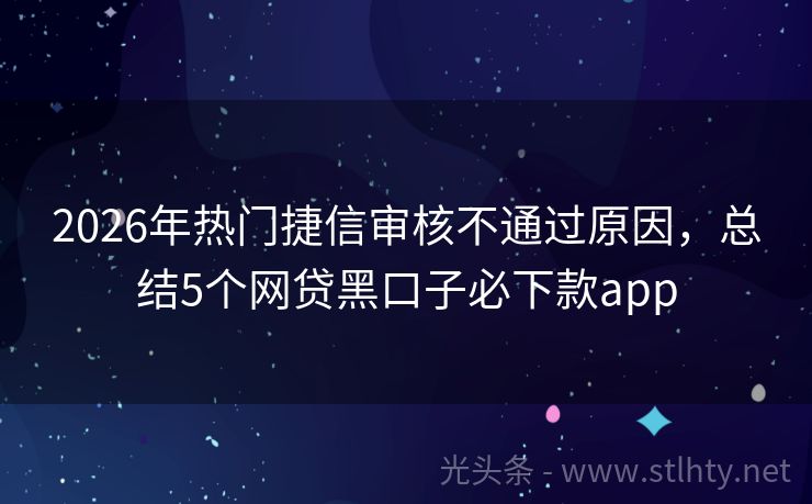 2026年热门捷信审核不通过原因，总结5个网贷黑口子必下款app