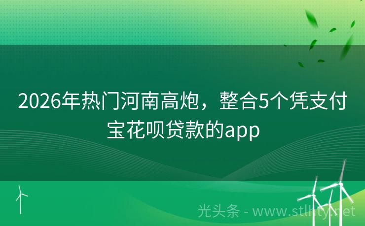 2026年热门河南高炮，整合5个凭支付宝花呗贷款的app