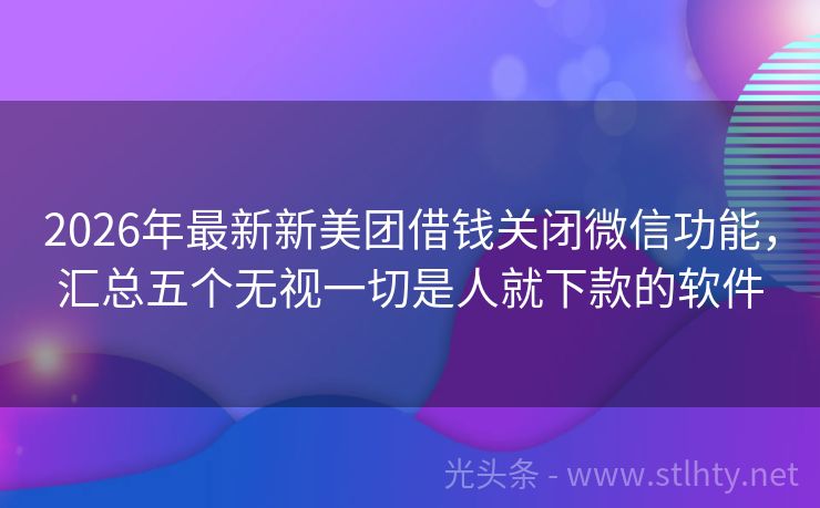2026年最新新美团借钱关闭微信功能，汇总五个无视一切是人就下款的软件