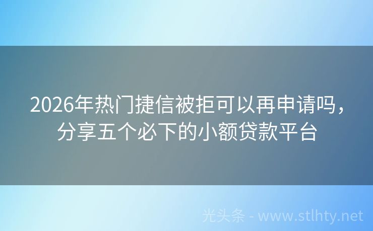 2026年热门捷信被拒可以再申请吗，分享五个必下的小额贷款平台
