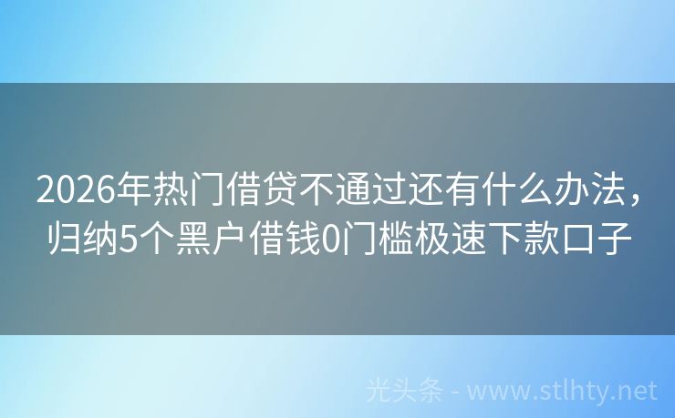 2026年热门借贷不通过还有什么办法，归纳5个黑户借钱0门槛极速下款口子