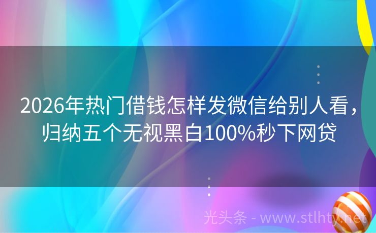 2026年热门借钱怎样发微信给别人看，归纳五个无视黑白100%秒下网贷