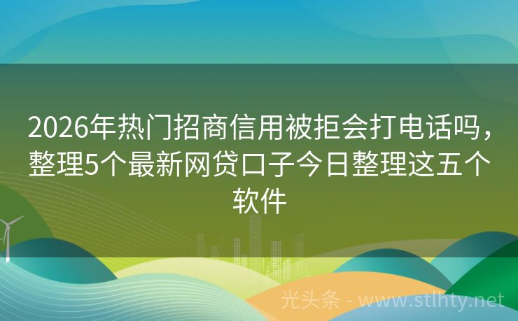 2026年热门招商信用被拒会打电话吗，整理5个最新网贷口子今日整理这五个软件