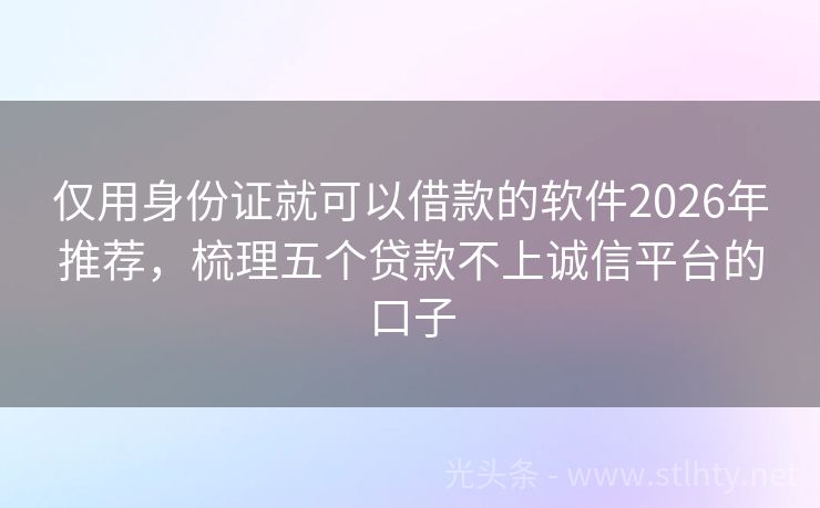仅用身份证就可以借款的软件2026年推荐，梳理五个贷款不上诚信平台的口子