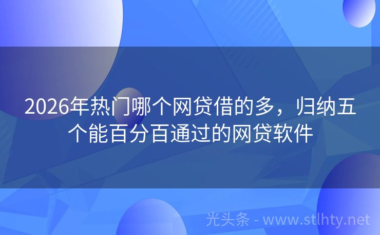 2026年热门哪个网贷借的多，归纳五个能百分百通过的网贷软件