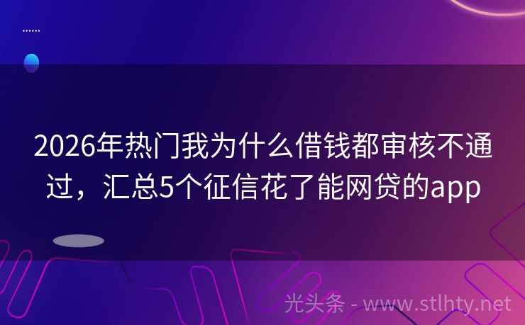 2026年热门我为什么借钱都审核不通过，汇总5个征信花了能网贷的app