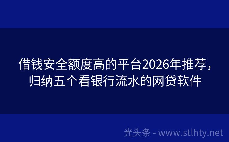 借钱安全额度高的平台2026年推荐，归纳五个看银行流水的网贷软件