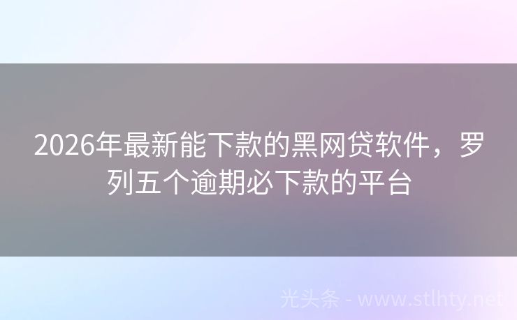 2026年最新能下款的黑网贷软件，罗列五个逾期必下款的平台