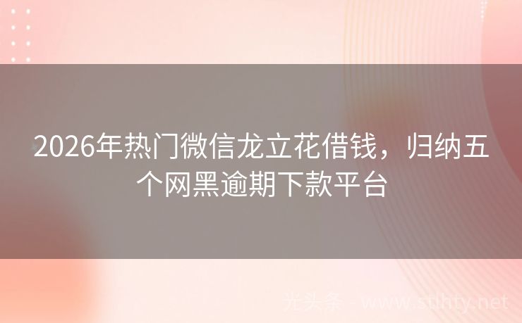 2026年热门微信龙立花借钱，归纳五个网黑逾期下款平台